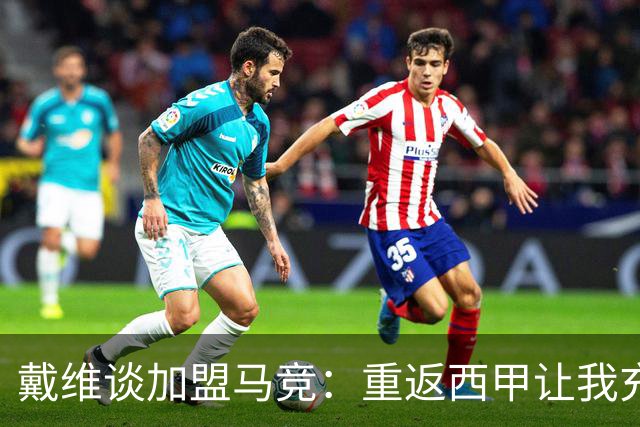 戴维谈加盟马竞：重返西甲让我充满期待
